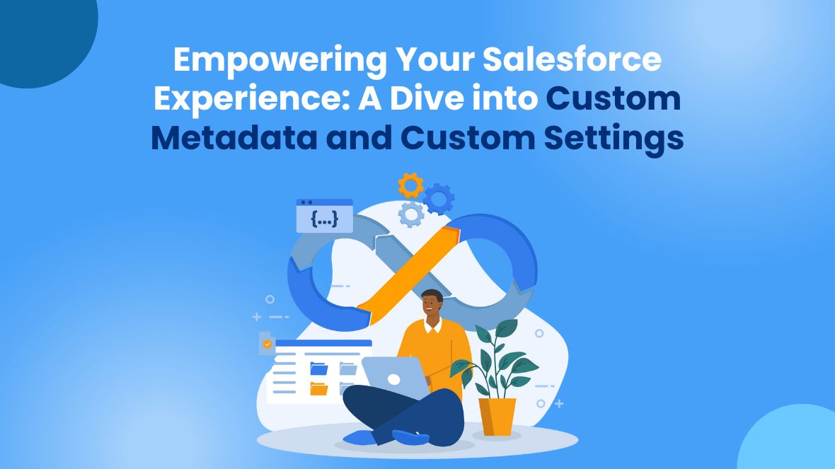 Empowering Your Salesforce Experience: A Dive into Custom Metadata and Custom Settings